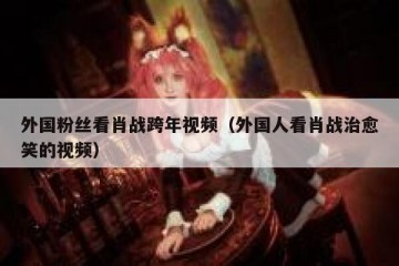 外国粉丝看肖战跨年视频（外国人看肖战治愈笑的视频）