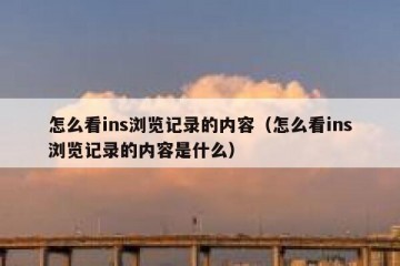 怎么看ins浏览记录的内容（怎么看ins浏览记录的内容是什么）