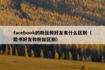 facebook的粉丝和好友有什么区别（脸书好友和粉丝区别）