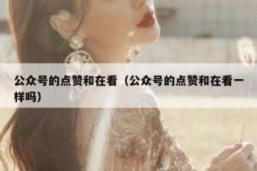 公众号的点赞和在看（公众号的点赞和在看一样吗）
