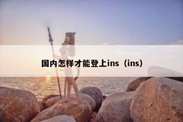国内怎样才能登上ins（ins）