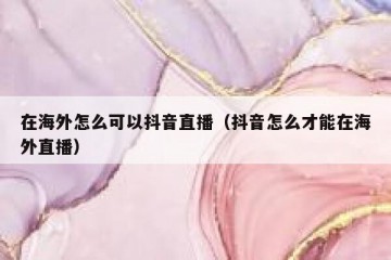在海外怎么可以抖音直播（抖音怎么才能在海外直播）