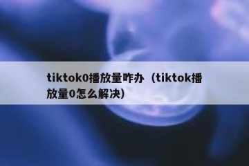 tiktok0播放量咋办（tiktok播放量0怎么解决）