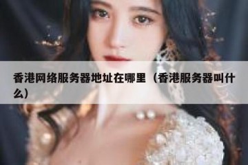 香港网络服务器地址在哪里（香港服务器叫什么）