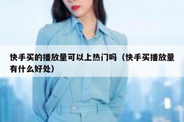 快手买的播放量可以上热门吗（快手买播放量有什么好处）