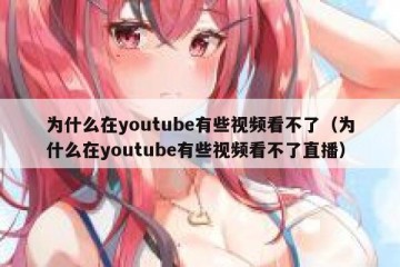 为什么在youtube有些视频看不了（为什么在youtube有些视频看不了直播）