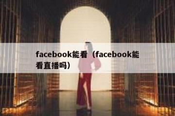 facebook能看（facebook能看直播吗）