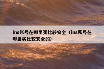 ins账号在哪里买比较安全（ins账号在哪里买比较安全的）