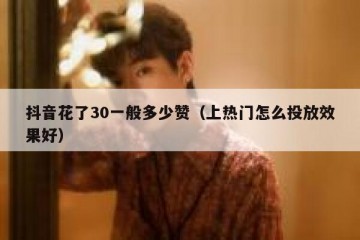 抖音花了30一般多少赞（上热门怎么投放效果好）