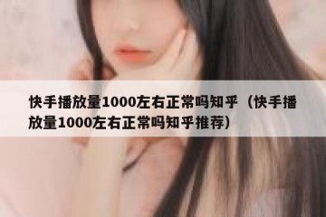 快手播放量1000左右正常吗知乎（快手播放量1000左右正常吗知乎推荐）