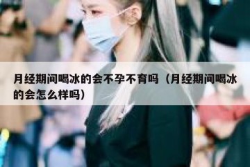 月经期间喝冰的会不孕不育吗（月经期间喝冰的会怎么样吗）