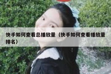 快手如何查看总播放量（快手如何查看播放量排名）