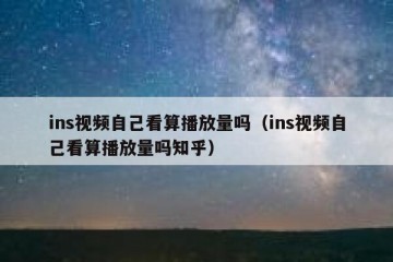 ins视频自己看算播放量吗（ins视频自己看算播放量吗知乎）
