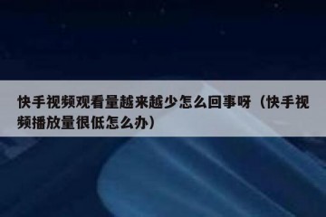 快手视频观看量越来越少怎么回事呀（快手视频播放量很低怎么办）