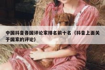 中国抖音各国评论家排名前十名（抖音上面关于国家的评论）