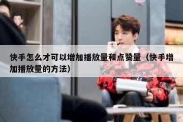 快手怎么才可以增加播放量和点赞量（快手增加播放量的方法）