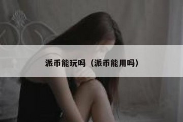 派币能玩吗（派币能用吗）