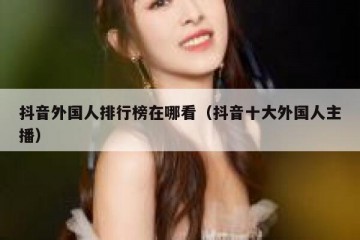 抖音外国人排行榜在哪看（抖音十大外国人主播）
