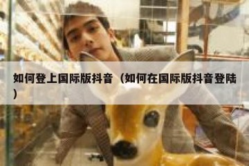 如何登上国际版抖音（如何在国际版抖音登陆）