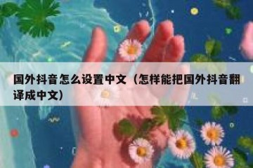 国外抖音怎么设置中文（怎样能把国外抖音翻译成中文）