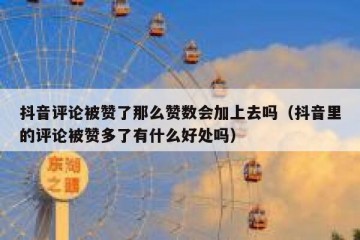抖音评论被赞了那么赞数会加上去吗（抖音里的评论被赞多了有什么好处吗）