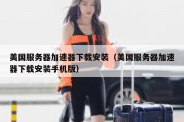 美国服务器加速器下载安装（美国服务器加速器下载安装手机版）