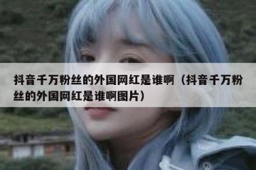 抖音千万粉丝的外国网红是谁啊（抖音千万粉丝的外国网红是谁啊图片）
