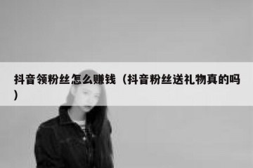 抖音领粉丝怎么赚钱（抖音粉丝送礼物真的吗）