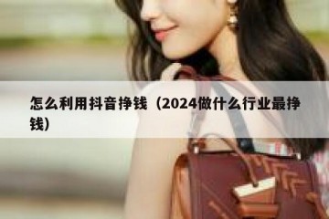 怎么利用抖音挣钱（2024做什么行业最挣钱）