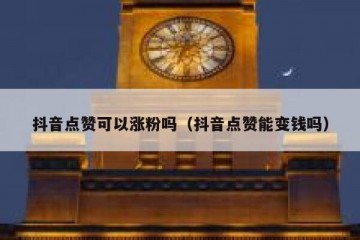 抖音点赞可以涨粉吗（抖音点赞能变钱吗）