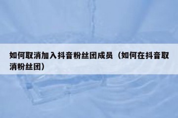 如何取消加入抖音粉丝团成员（如何在抖音取消粉丝团）