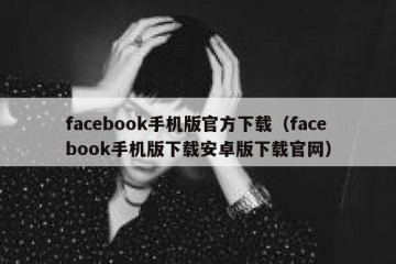 facebook手机版官方下载（facebook手机版下载安卓版下载官网）