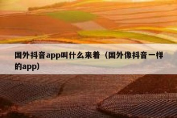 国外抖音app叫什么来着（国外像抖音一样的app）