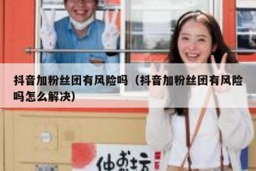 抖音加粉丝团有风险吗（抖音加粉丝团有风险吗怎么解决）