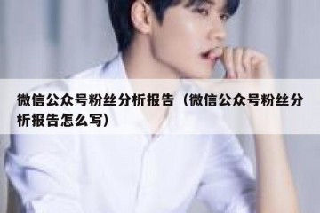 微信公众号粉丝分析报告（微信公众号粉丝分析报告怎么写）