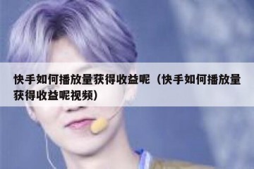 快手如何播放量获得收益呢（快手如何播放量获得收益呢视频）