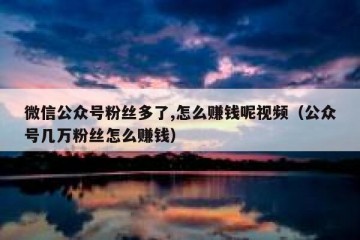 微信公众号粉丝多了,怎么赚钱呢视频（公众号几万粉丝怎么赚钱）