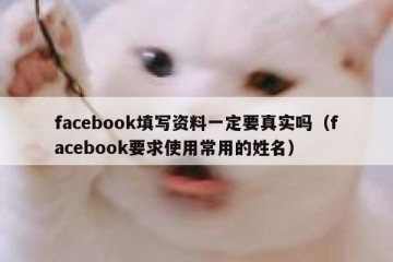 facebook填写资料一定要真实吗（facebook要求使用常用的姓名）