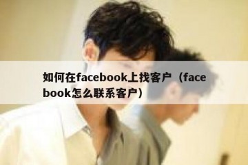 如何在facebook上找客户（facebook怎么联系客户）