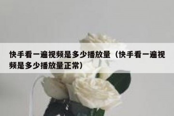 快手看一遍视频是多少播放量（快手看一遍视频是多少播放量正常）