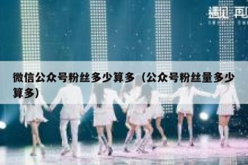 微信公众号粉丝多少算多（公众号粉丝量多少算多）