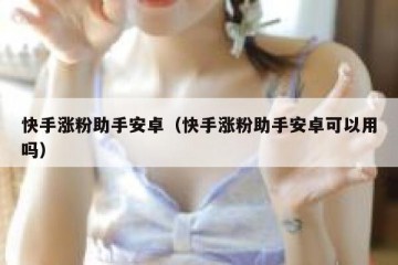 快手涨粉助手安卓（快手涨粉助手安卓可以用吗）