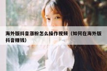 海外版抖音涨粉怎么操作视频（如何在海外版抖音赚钱）