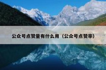 公众号点赞量有什么用（公众号点赞率）