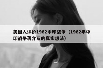 美国人评价1962中印战争（1962年中印战争蒋介石的真实想法）