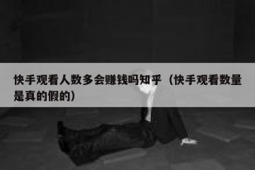快手观看人数多会赚钱吗知乎（快手观看数量是真的假的）