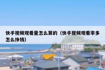 快手视频观看量怎么算的（快手视频观看率多怎么挣钱）