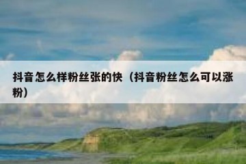 抖音怎么样粉丝张的快（抖音粉丝怎么可以涨粉）