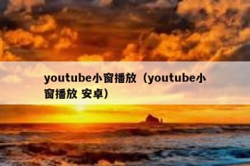 youtube小窗播放（youtube小窗播放 安卓）