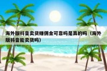 海外版抖音卖货赚佣金可靠吗是真的吗（海外版抖音能卖货吗）